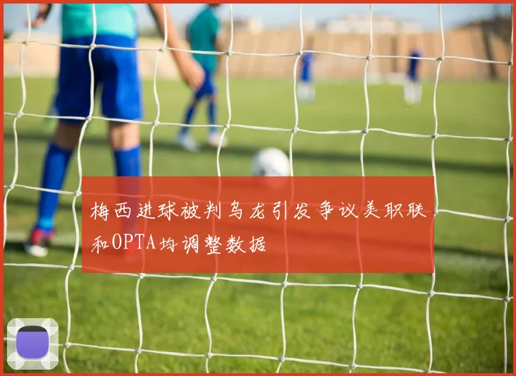 梅西进球被判乌龙引发争议美职联和OPTA均调整数据