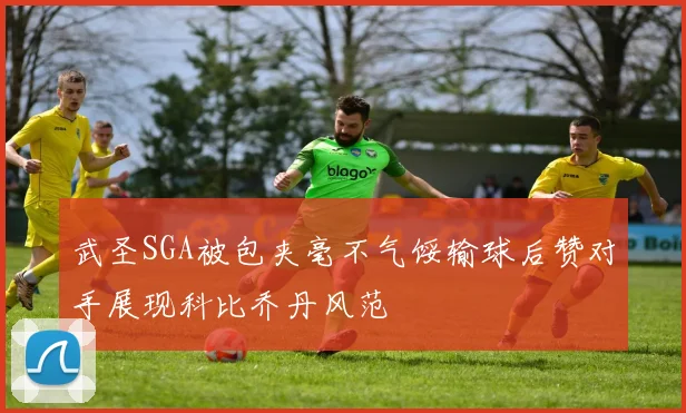 武圣SGA被包夹毫不气馁输球后赞对手展现科比乔丹风范