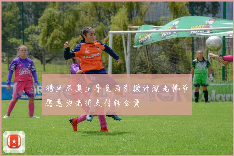 穆里尼奥主导皇马引援计划老佛爷愿意为老将支付转会费