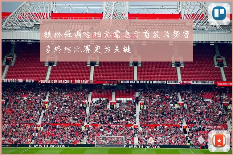 铁林强调哈珀无需急于首发马努曾言终结比赛更为关键