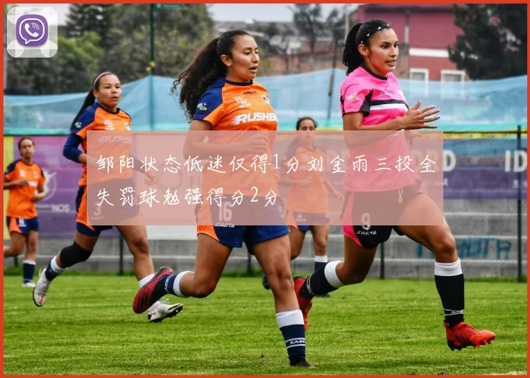 邹阳状态低迷仅得1分刘金雨三投全失罚球勉强得分2分