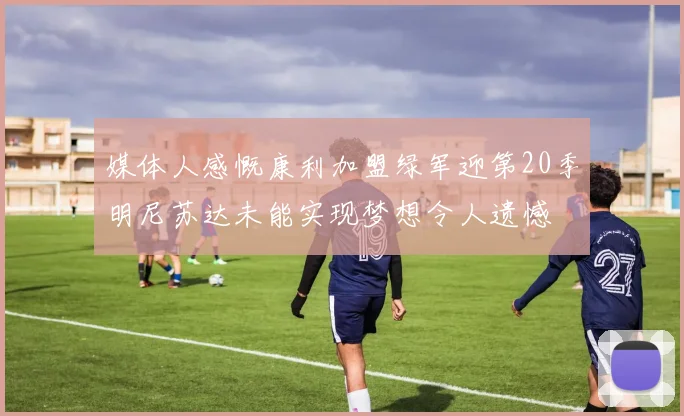 媒体人感慨康利加盟绿军迎第20季明尼苏达未能实现梦想令人遗憾