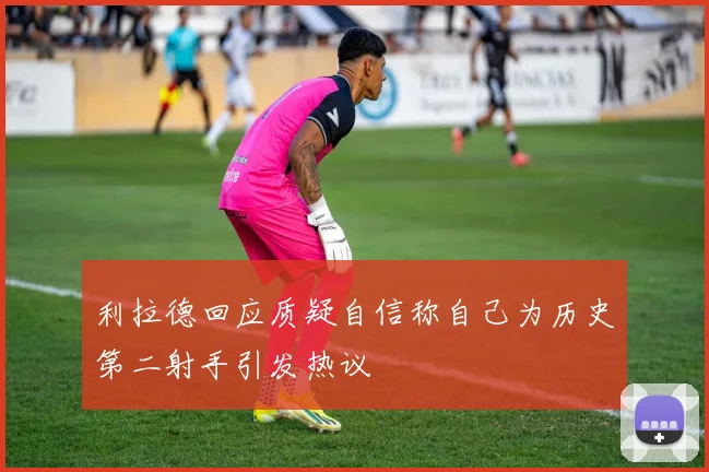 利拉德回应质疑自信称自己为历史第二射手引发热议