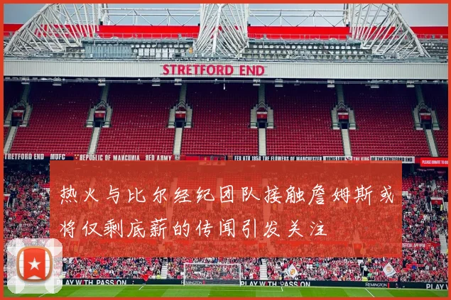 热火与比尔经纪团队接触詹姆斯或将仅剩底薪的传闻引发关注