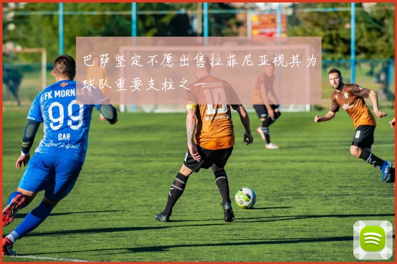 巴萨坚定不愿出售拉菲尼亚视其为球队重要支柱之一