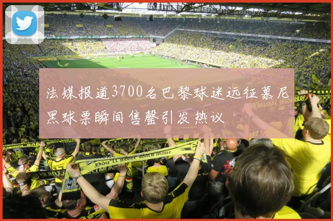 法媒报道3700名巴黎球迷远征慕尼黑球票瞬间售罄引发热议