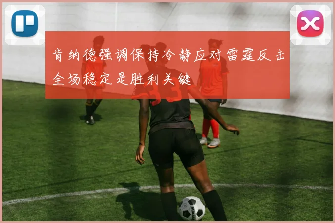 肯纳德强调保持冷静应对雷霆反击全场稳定是胜利关键