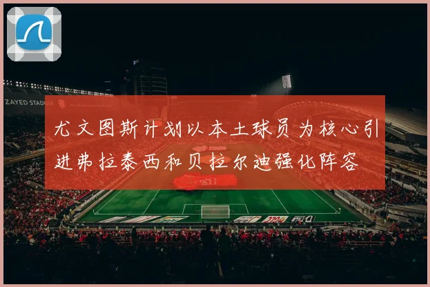 尤文图斯计划以本土球员为核心引进弗拉泰西和贝拉尔迪强化阵容
