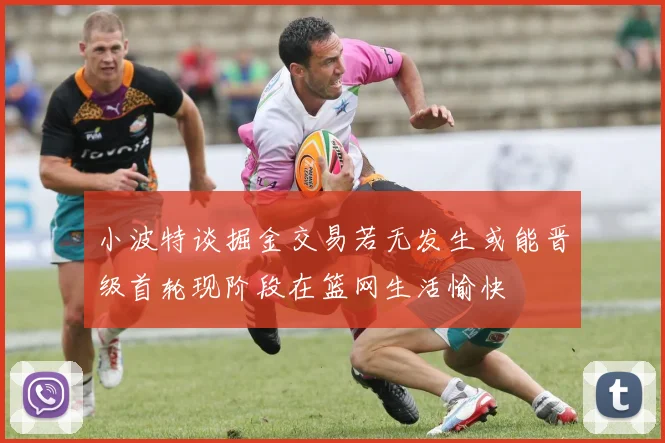 小波特谈掘金交易若无发生或能晋级首轮现阶段在篮网生活愉快