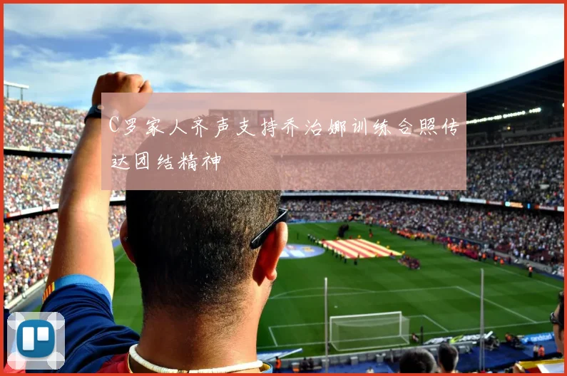 C罗家人齐声支持乔治娜训练合照传达团结精神