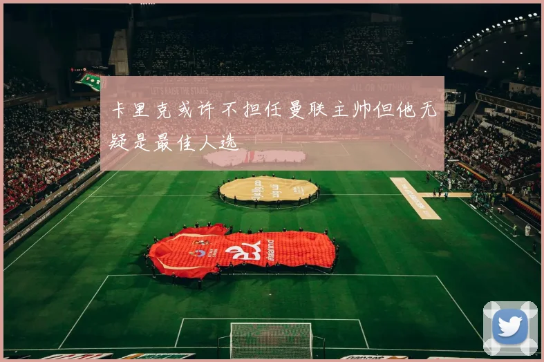 卡里克或许不担任曼联主帅但他无疑是最佳人选