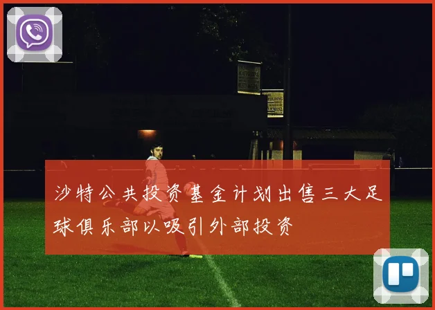 沙特公共投资基金计划出售三大足球俱乐部以吸引外部投资