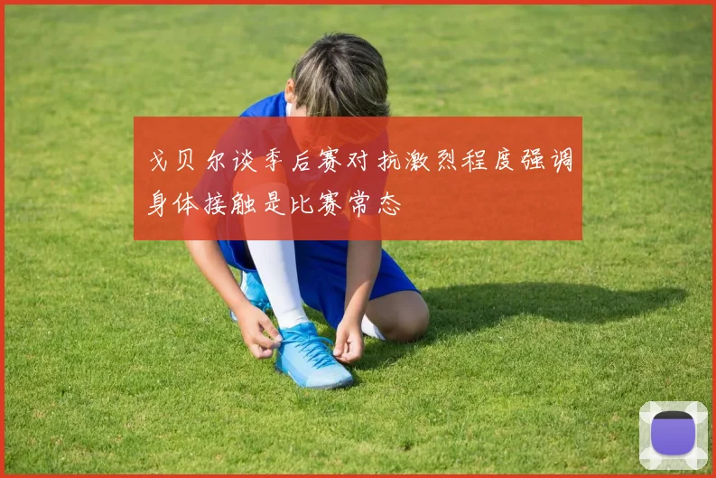 戈贝尔谈季后赛对抗激烈程度强调身体接触是比赛常态
